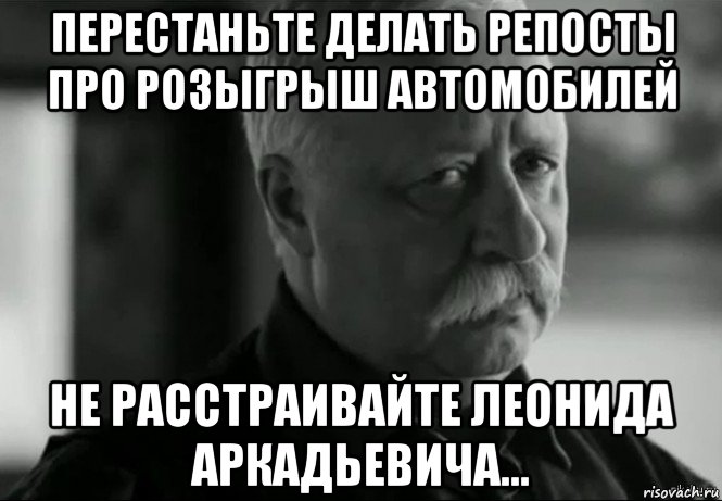 перестаньте делать репосты про розыгрыш автомобилей не расстраивайте леонида аркадьевича..., Мем Не расстраивай Леонида Аркадьевича