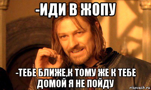 -иди в жопу -тебе ближе,к тому же к тебе домой я не пойду, Мем Нельзя просто так взять и (Боромир мем)