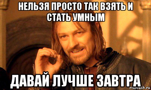 нельзя просто так взять и стать умным давай лучше завтра, Мем Нельзя просто так взять и (Боромир мем)