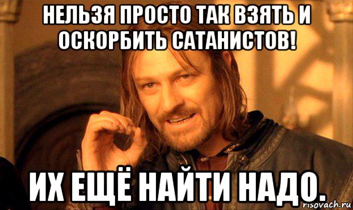 нельзя просто так взять и оскорбить сатанистов! их ещё найти надо., Мем Нельзя просто так взять и (Боромир мем)