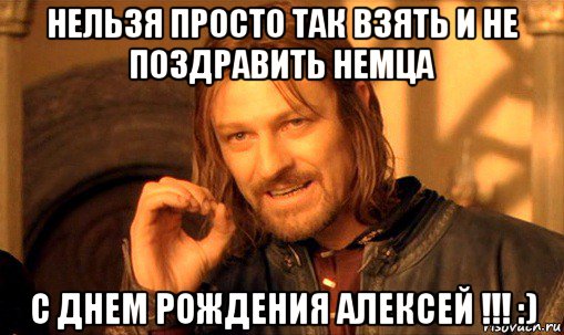 нельзя просто так взять и не поздравить немца с днем рождения алексей !!! :), Мем Нельзя просто так взять и (Боромир мем)