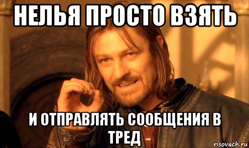 нелья просто взять и отправлять сообщения в тред, Мем Нельзя просто так взять и (Боромир мем)