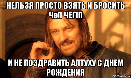 нельзя просто взять и бросить чөп чегіп и не поздравить алтуху с днем рождения, Мем Нельзя просто так взять и (Боромир мем)