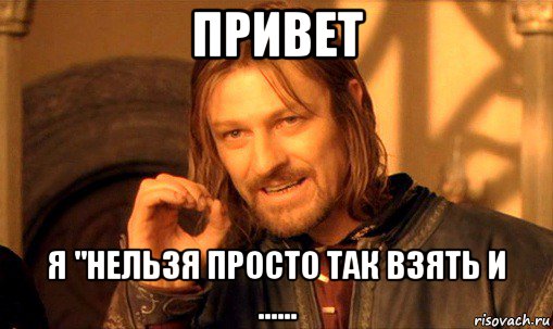 привет я "нельзя просто так взять и ......, Мем Нельзя просто так взять и (Боромир мем)