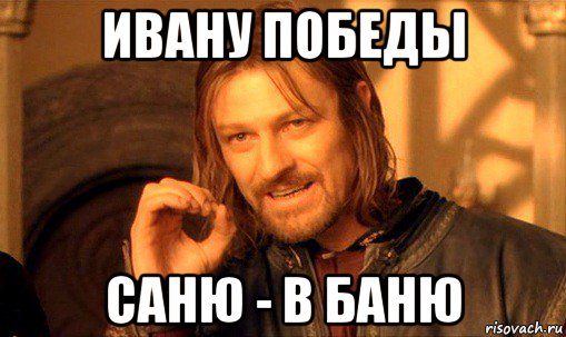 ивану победы саню - в баню, Мем Нельзя просто так взять и (Боромир мем)