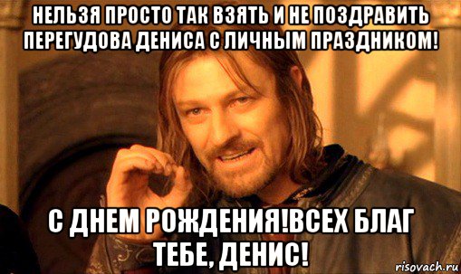 нельзя просто так взять и не поздравить перегудова дениса с личным праздником! с днем рождения!всех благ тебе, денис!, Мем Нельзя просто так взять и (Боромир мем)