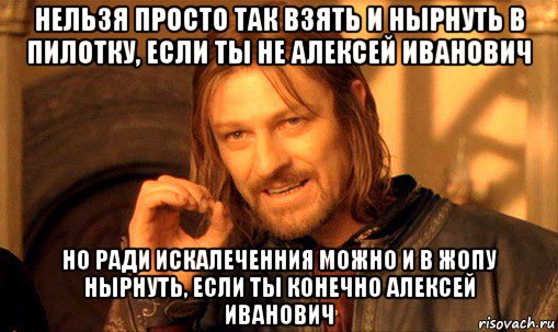 нельзя просто так взять и нырнуть в пилотку, если ты не алексей иванович но ради искалеченния можно и в жопу нырнуть, если ты конечно алексей иванович, Мем Нельзя просто так взять и (Боромир мем)