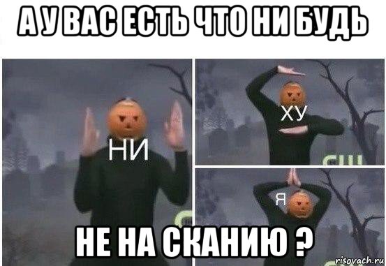 а у вас есть что ни будь не на сканию ?, Мем  Ни ху Я