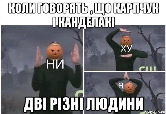 коли говорять , що карпчук і канделакі дві різні людини, Мем  Ни ху Я