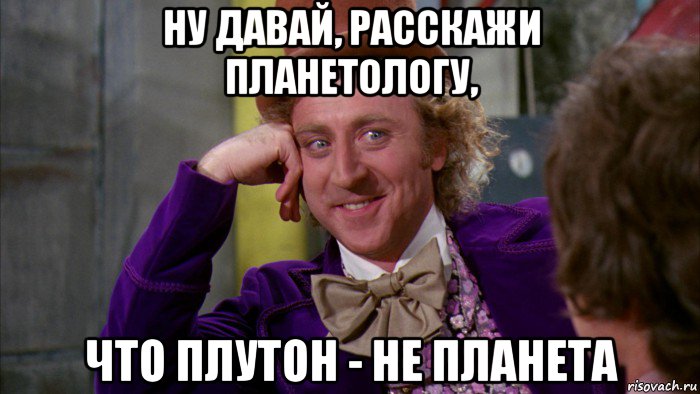 ну давай, расскажи планетологу, что плутон - не планета, Мем Ну давай расскажи (Вилли Вонка)