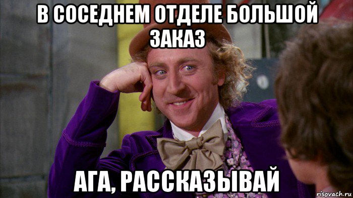 в соседнем отделе большой заказ ага, рассказывай, Мем Ну давай расскажи (Вилли Вонка)