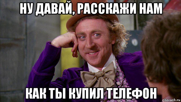 ну давай, расскажи нам как ты купил телефон, Мем Ну давай расскажи (Вилли Вонка)