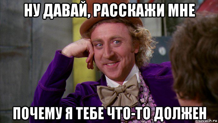 ну давай, расскажи мне почему я тебе что-то должен, Мем Ну давай расскажи (Вилли Вонка)