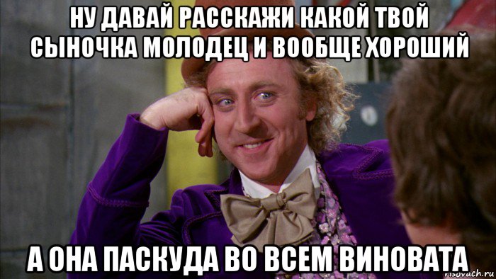 ну давай расскажи какой твой сыночка молодец и вообще хороший а она паскуда во всем виновата, Мем Ну давай расскажи (Вилли Вонка)