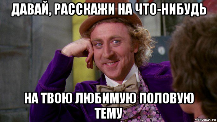 давай, расскажи на что-нибудь на твою любимую половую тему, Мем Ну давай расскажи (Вилли Вонка)