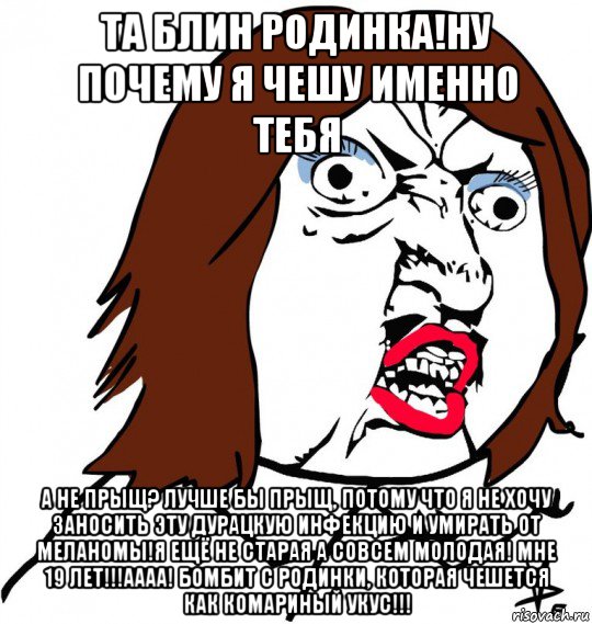 та блин родинка!ну почему я чешу именно тебя а не прыщ? лучше бы прыщ, потому что я не хочу заносить эту дурацкую инфекцию и умирать от меланомы!я ещё не старая а совсем молодая! мне 19 лет!!!аааа! бомбит с родинки, которая чешется как комариный укус!!!, Мем Ну почему (девушка)