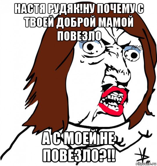 настя рудяк!ну почему с твоей доброй мамой повезло а с моей не повезло?!!, Мем Ну почему (девушка)