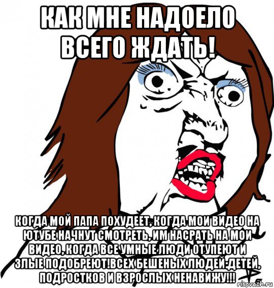 как мне надоело всего ждать! когда мой папа похудеет, когда мои видео на ютубе начнут смотреть, им насрать на мои видео, когда все умные люди отупеют и злые подобреют!всех бешеных людей:детей, подростков и взрослых ненавижу!!!, Мем Ну почему (девушка)