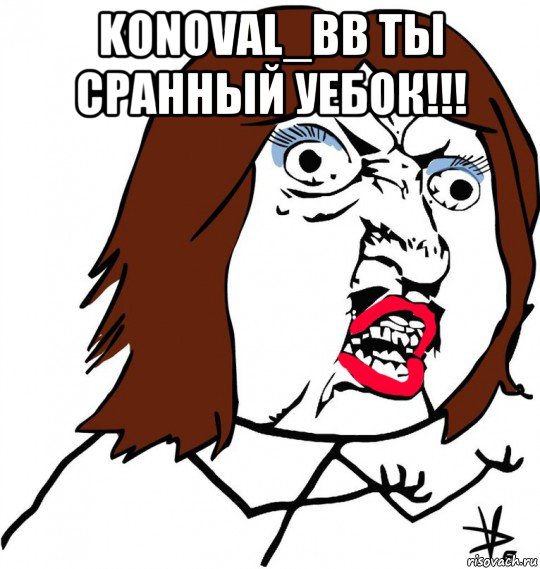 konoval_bb ты сранный уебок!!! , Мем Ну почему (девушка)