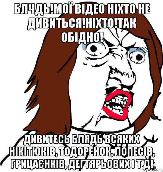 блчдь!мої відео ніхто не дивиться!ніхто!так обідно! дивитесь блядь всяких нікітюків, тодоренок, лопесів, грицаєнків, дегтярьових і т д!, Мем Ну почему (девушка)