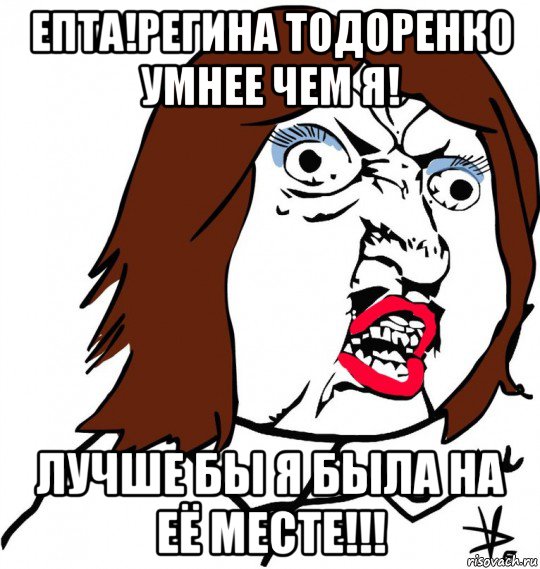 епта!регина тодоренко умнее чем я! лучше бы я была на её месте!!!, Мем Ну почему (девушка)