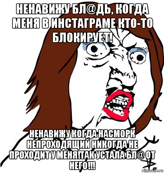 ненавижу бл@дь, когда меня в инстаграме кто-то блокирует! ненавижу когда насморк непроходящий никогда не проходит у меня!так устала бл@ от него!!!, Мем Ну почему (девушка)