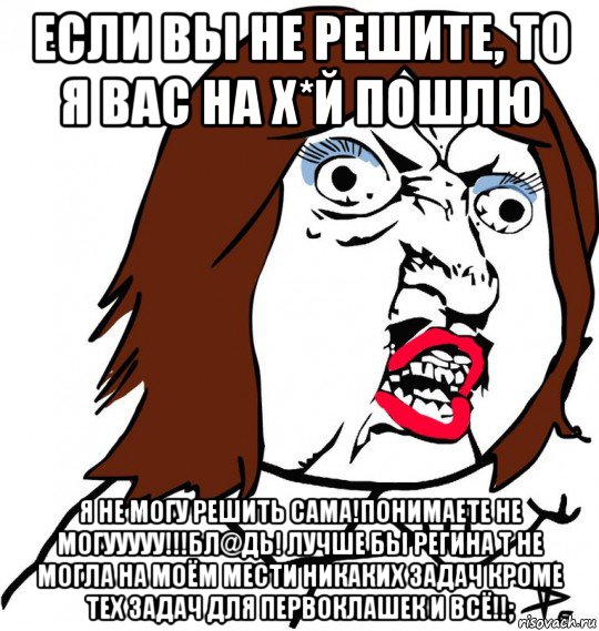 если вы не решите, то я вас на х*й пошлю я не могу решить сама!понимаете не могууууу!!!бл@дь! лучше бы регина т не могла на моём мести никаких задач кроме тех задач для первоклашек и всё!!;, Мем Ну почему (девушка)