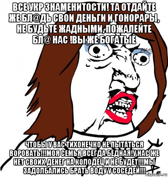 все укр знаменитости! та отдайте же бл@дь свои деньги и гонорары, не будьте жадными, пожалейте бл@ нас !вы же богатые чтобы у вас тихонечко не пытаться воровать!!!моя семья всегда бедная!у нас же нет своих денег на колодец и не будет!!!мы задолбались брать воду у соседей!!!, Мем Ну почему (девушка)