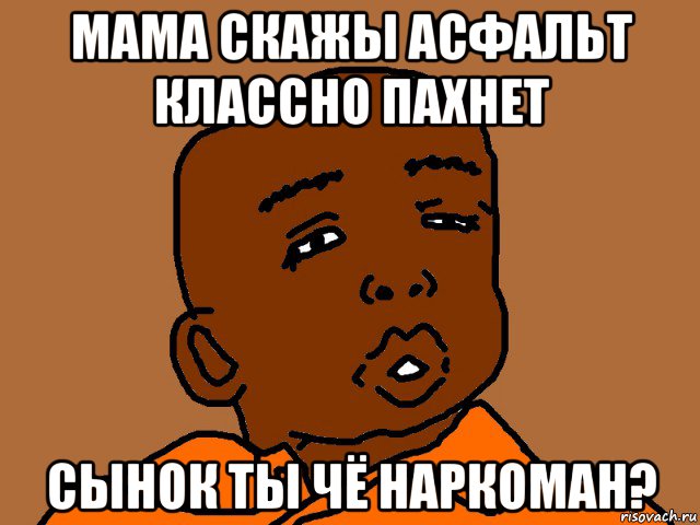 мама скажы асфальт классно пахнет сынок ты чё наркоман?, Мем  Обдолбаный негр