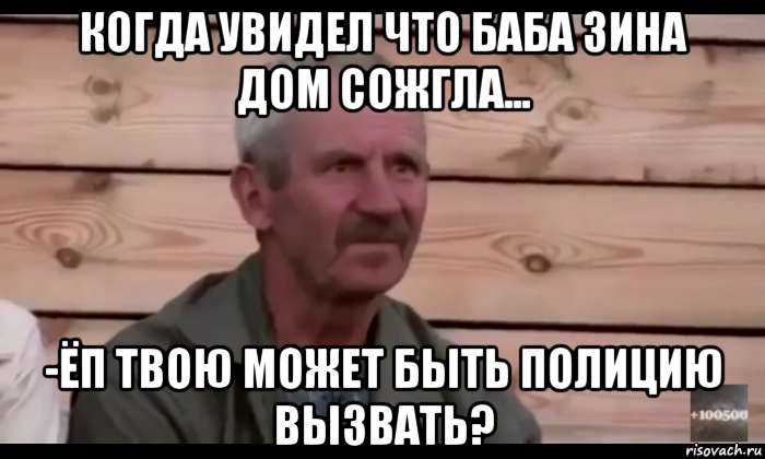 когда увидел что баба зина дом сожгла... -ёп твою может быть полицию вызвать?, Мем  Охуевающий дед