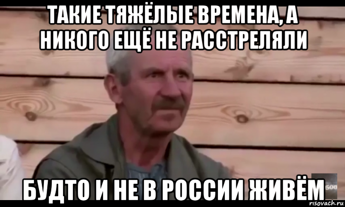 такие тяжёлые времена, а никого ещё не расстреляли будто и не в россии живём, Мем  Охуевающий дед