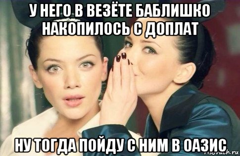 у него в везёте баблишко накопилось с доплат ну тогда пойду с ним в оазис, Мем  Он