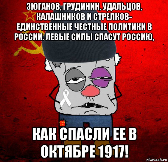 зюганов, грудинин, удальцов, калашников и стрелков- единственные честные политики в россии. левые силы спасут россию, как спасли ее в октябре 1917!