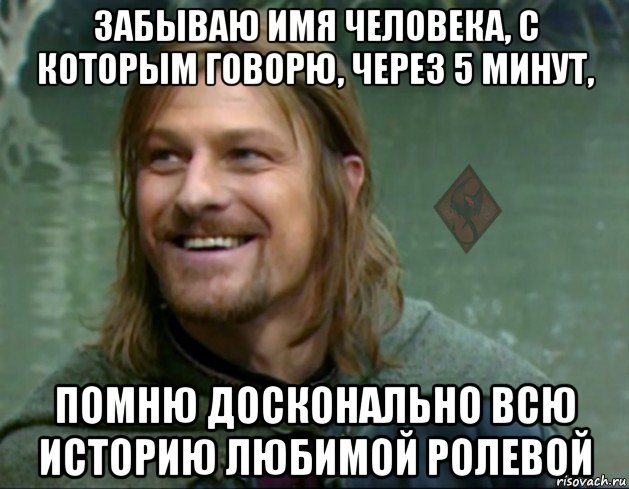 забываю имя человека, с которым говорю, через 5 минут, помню досконально всю историю любимой ролевой, Мем ОР Тролль Боромир