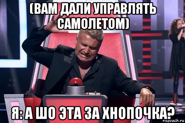 (вам дали управлять самолетом) я: а шо эта за хнопочка?, Мем   Отчаянный Агутин