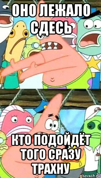 оно лежало сдесь кто подойдёт того сразу трахну, Мем Патрик (берешь и делаешь)