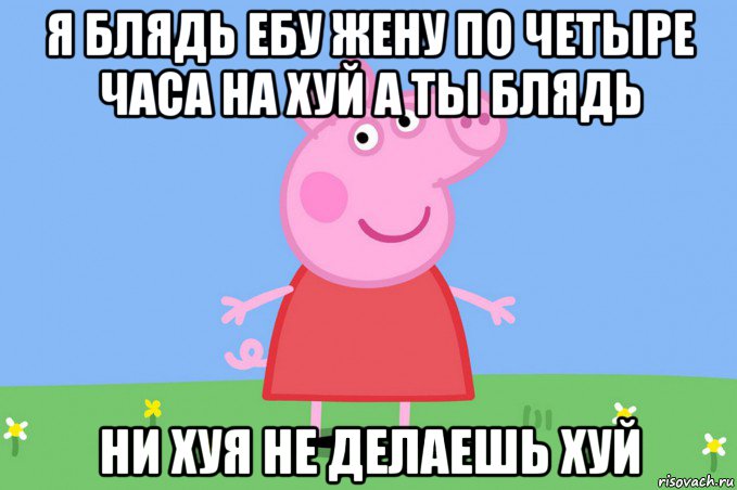 я блядь ебу жену по четыре часа на хуй а ты блядь ни хуя не делаешь хуй, Мем Пеппа