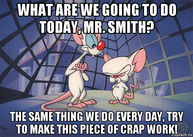 what are we going to do today, mr. smith? the same thing we do every day, try to make this piece of crap work!