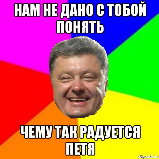 нам не дано с тобой понять чему так радуется петя, Мем Порошенко