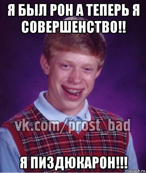 я был рон а теперь я совершенство!! я пиздюкарон!!!