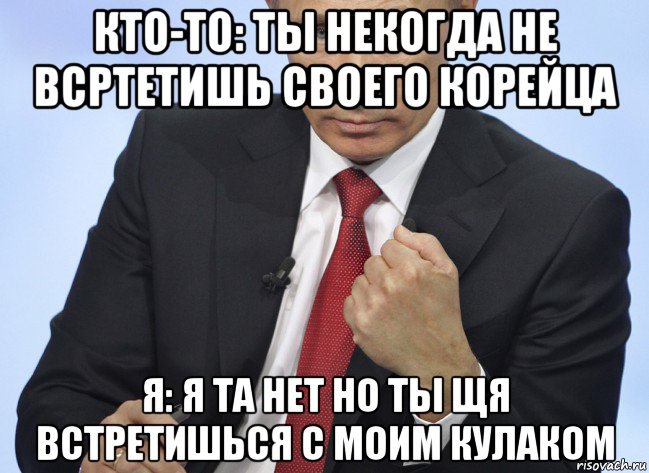 кто-то: ты некогда не всртетишь своего корейца я: я та нет но ты щя встретишься с моим кулаком, Мем Путин показывает кулак