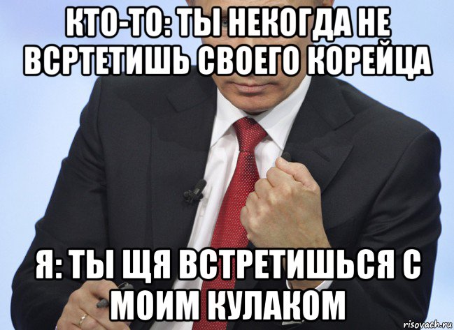 кто-то: ты некогда не всртетишь своего корейца я: ты щя встретишься с моим кулаком, Мем Путин показывает кулак