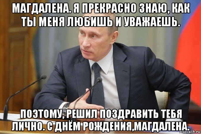 магдалена. я прекрасно знаю, как ты меня любишь и уважаешь. поэтому, решил поздравить тебя лично. с днём рождения,магдалена.