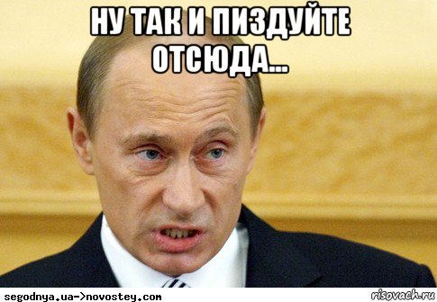 ну так и пиздуйте отсюда... , Мем  Путин