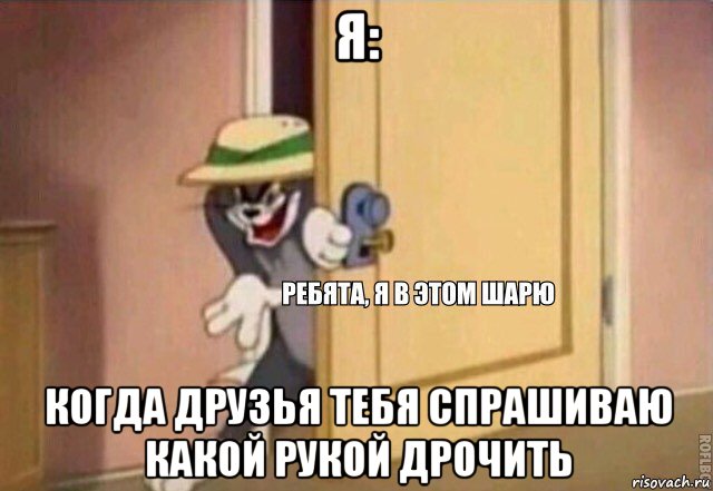 я: когда друзья тебя спрашиваю какой рукой дрочить