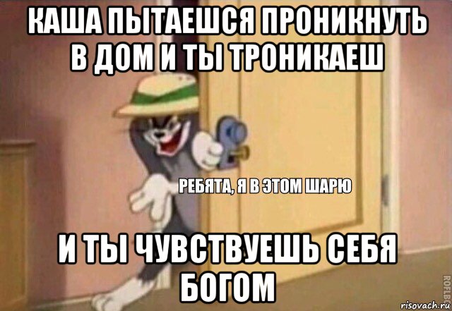 каша пытаешся проникнуть в дом и ты троникаеш и ты чувствуешь себя богом, Мем    Ребята я в этом шарю