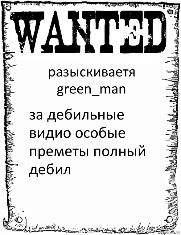 разыскиваетя
green_man за дебильные видио особые преметы полный дебил