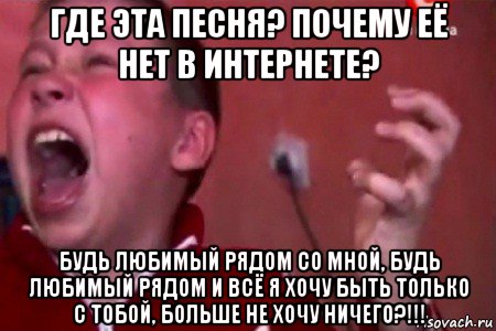 где эта песня? почему её нет в интернете? будь любимый рядом со мной, будь любимый рядом и всё я хочу быть только с тобой, больше не хочу ничего?!!!, Мем  Сашко Фокин орет