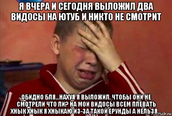 я вчера и сегодня выложил два видосы на ютуб и никто не смотрит обидно бля...нахуя я выложил, чтобы они не смотрели что ли? на мои видосы всем плевать хнык хнык я хныкаю из-за такой ерунды а нельзя..., Мем     Сашко