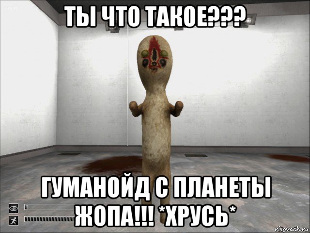 ты что такое??? гуманойд с планеты жопа!!! *хрусь*